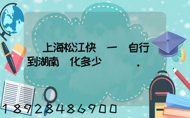 從上海松江快遞一輛自行車到湖南懷化多少錢。